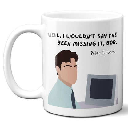 Well I wouldn't say I've been missing it Bob - Peter Gibbons - Coffee Mug